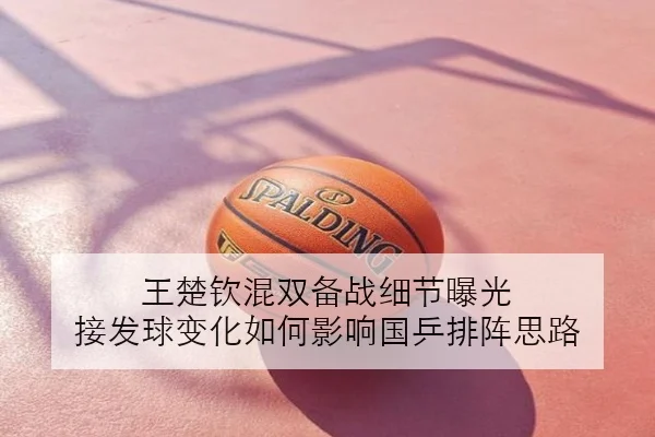 王楚钦混双备战细节曝光 接发球变化如何影响国乒排阵思路
