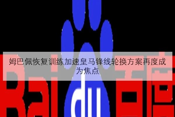 姆巴佩恢复训练加速皇马锋线轮换方案再度成为焦点