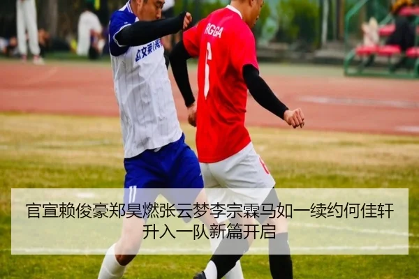 官宣赖俊豪郑昊燃张云梦李宗霖马如一续约何佳轩升入一队新篇开启