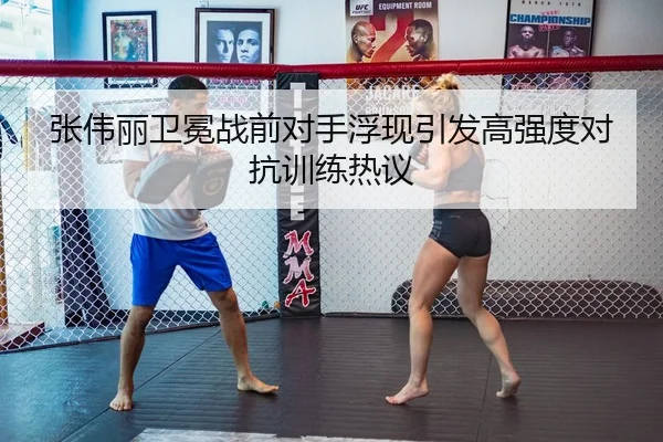张伟丽卫冕战前对手浮现引发高强度对抗训练热议